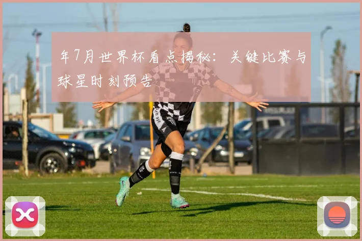年7月世界杯看点揭秘：关键比赛与球星时刻预告