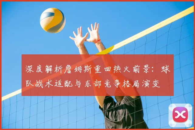 深度解析詹姆斯重回热火前景：球队战术适配与东部竞争格局演变