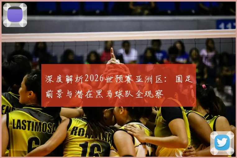 深度解析2026世预赛亚洲区：国足前景与潜在黑马球队全观察