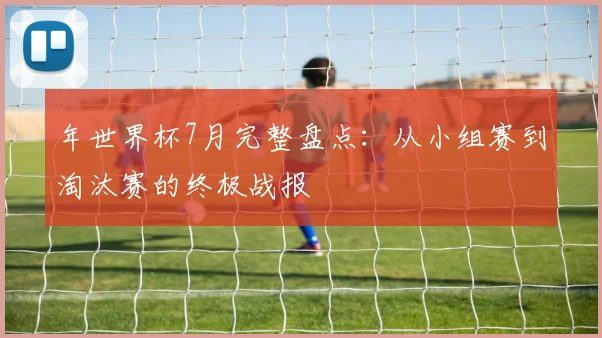 年世界杯7月完整盘点：从小组赛到淘汰赛的终极战报