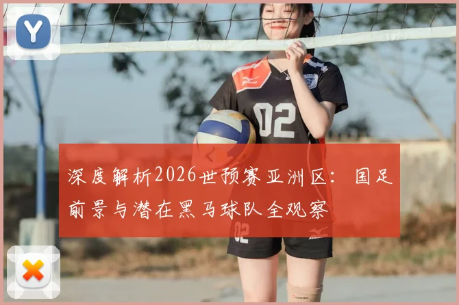 深度解析2026世预赛亚洲区：国足前景与潜在黑马球队全观察