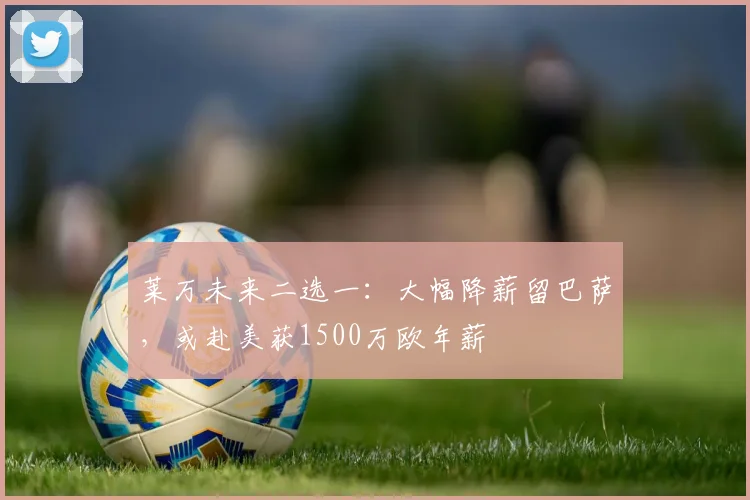 莱万未来二选一：大幅降薪留巴萨，或赴美获1500万欧年薪