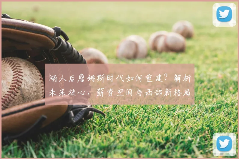 湖人后詹姆斯时代如何重建?解析未来核心、薪资空间与西部新格局演变