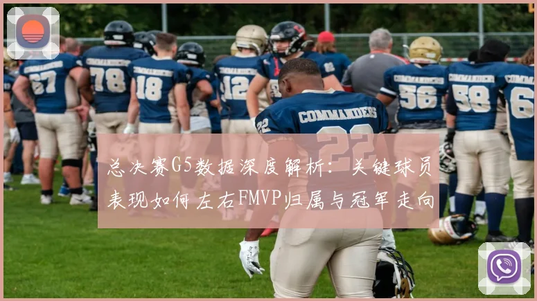 总决赛G5数据深度解析：关键球员表现如何左右FMVP归属与冠军走向