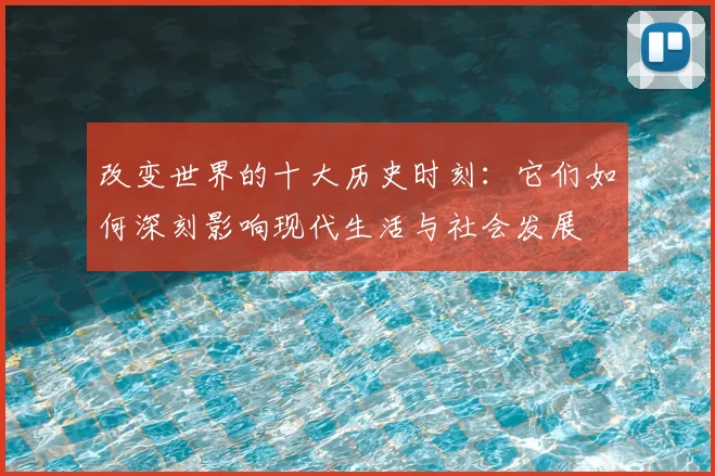 改变世界的十大历史时刻:它们如何深刻影响现代生活与社会发展